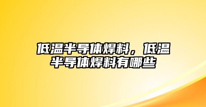 低溫半導(dǎo)體焊料，低溫半導(dǎo)體焊料有哪些