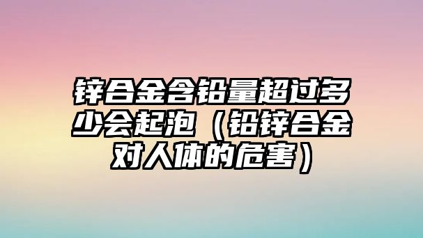 鋅合金含鉛量超過(guò)多少會(huì)起泡（鉛鋅合金對(duì)人體的危害）