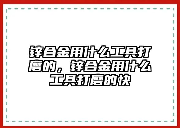 鋅合金用什么工具打磨的，鋅合金用什么工具打磨的快