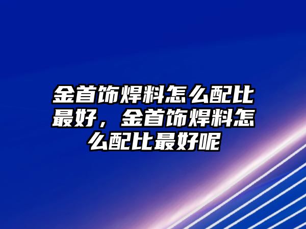 金首飾焊料怎么配比最好，金首飾焊料怎么配比最好呢