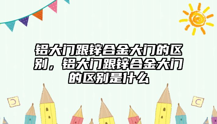 鋁大門跟鋅合金大門的區(qū)別，鋁大門跟鋅合金大門的區(qū)別是什么