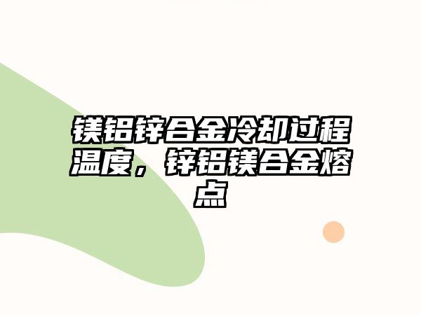 鎂鋁鋅合金冷卻過(guò)程溫度，鋅鋁鎂合金熔點(diǎn)