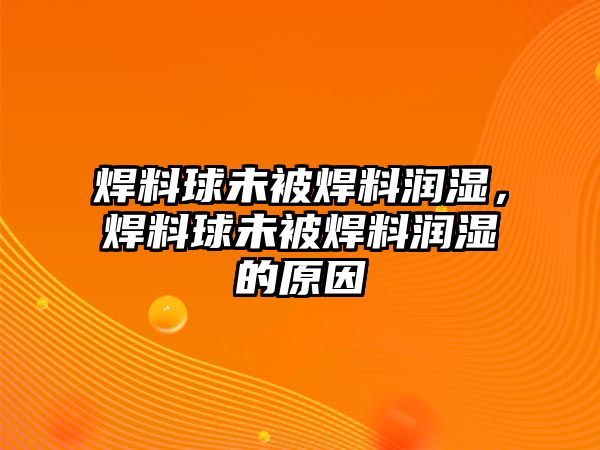 焊料球未被焊料潤(rùn)濕，焊料球未被焊料潤(rùn)濕的原因