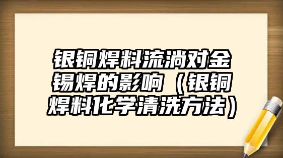 銀銅焊料流淌對金錫焊的影響（銀銅焊料化學清洗方法）