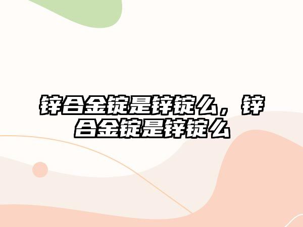 鋅合金錠是鋅錠么，鋅合金錠是鋅錠么