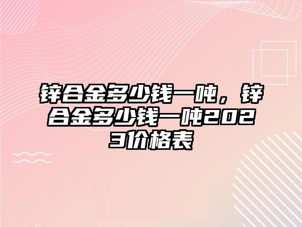 鋅合金多少錢一噸，鋅合金多少錢一噸2023價格表