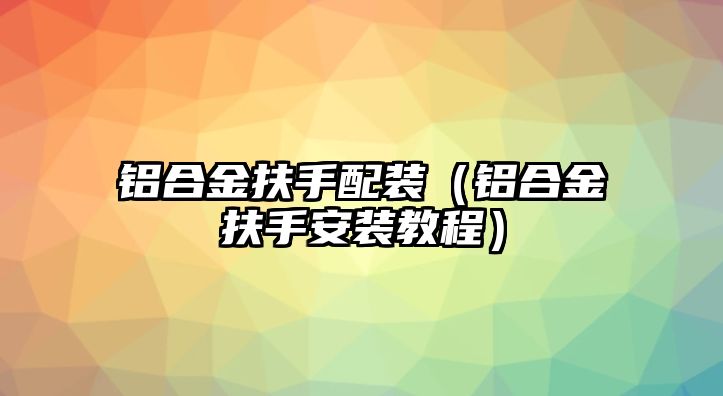 鋁合金扶手配裝（鋁合金扶手安裝教程）