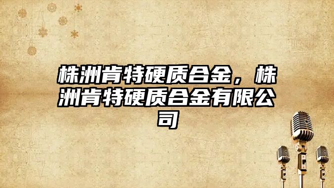 株洲肯特硬質(zhì)合金，株洲肯特硬質(zhì)合金有限公司