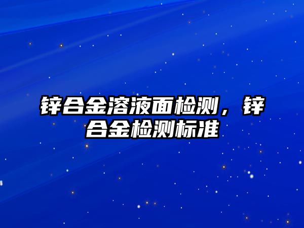 鋅合金溶液面檢測，鋅合金檢測標準