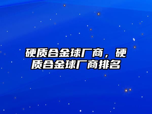 硬質(zhì)合金球廠商，硬質(zhì)合金球廠商排名