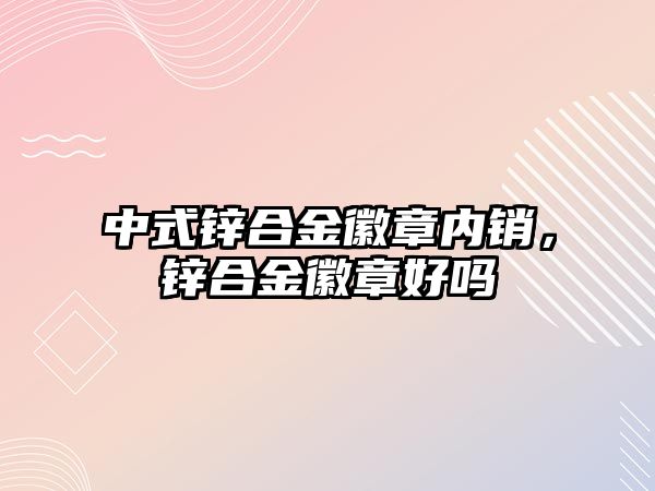 中式鋅合金徽章內(nèi)銷，鋅合金徽章好嗎