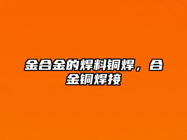 金合金的焊料銅焊，合金銅焊接