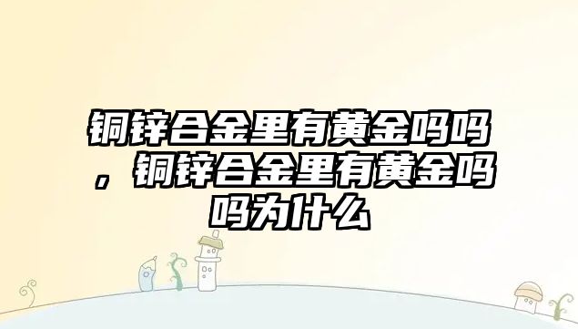 銅鋅合金里有黃金嗎嗎，銅鋅合金里有黃金嗎嗎為什么