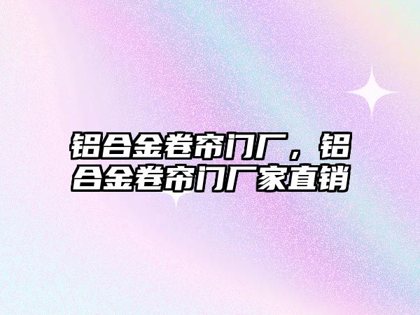 鋁合金卷簾門廠，鋁合金卷簾門廠家直銷