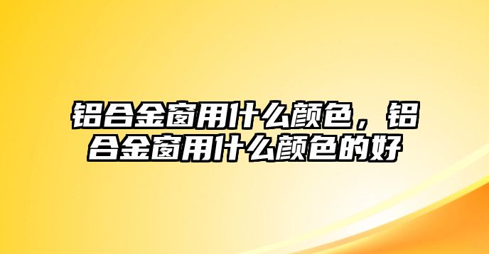 鋁合金窗用什么顏色，鋁合金窗用什么顏色的好