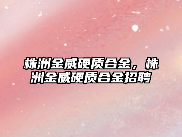 株洲金威硬質(zhì)合金，株洲金威硬質(zhì)合金招聘