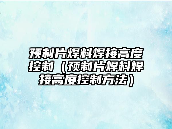 預(yù)制片焊料焊接高度控制（預(yù)制片焊料焊接高度控制方法）