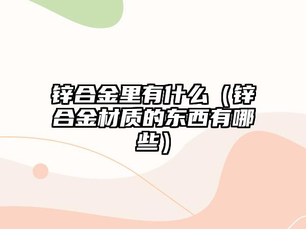 鋅合金里有什么（鋅合金材質(zhì)的東西有哪些）