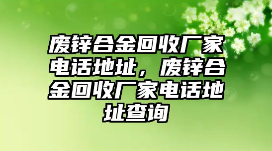 廢鋅合金回收廠家電話地址，廢鋅合金回收廠家電話地址查詢