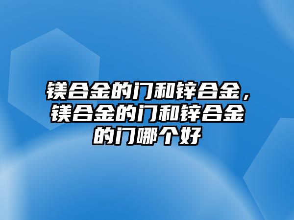 鎂合金的門和鋅合金，鎂合金的門和鋅合金的門哪個(gè)好