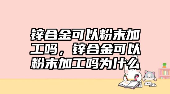 鋅合金可以粉末加工嗎，鋅合金可以粉末加工嗎為什么