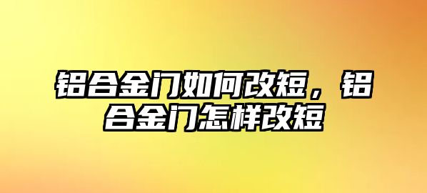 鋁合金門如何改短，鋁合金門怎樣改短