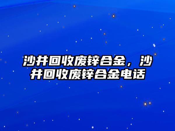 沙井回收廢鋅合金，沙井回收廢鋅合金電話