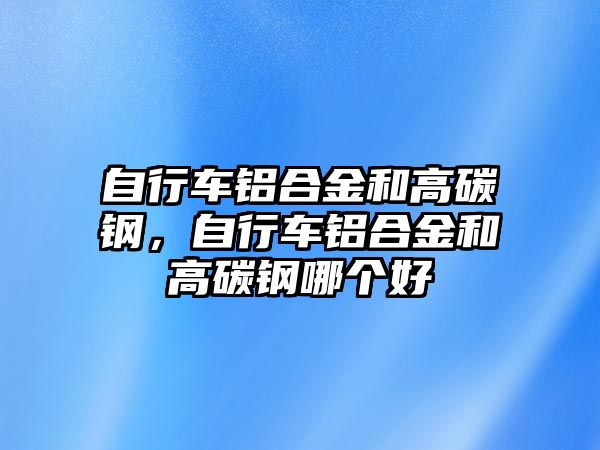 自行車鋁合金和高碳鋼，自行車鋁合金和高碳鋼哪個好