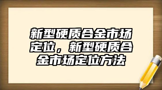 新型硬質(zhì)合金市場(chǎng)定位，新型硬質(zhì)合金市場(chǎng)定位方法