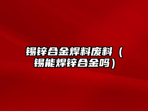 錫鋅合金焊料廢料（錫能焊鋅合金嗎）