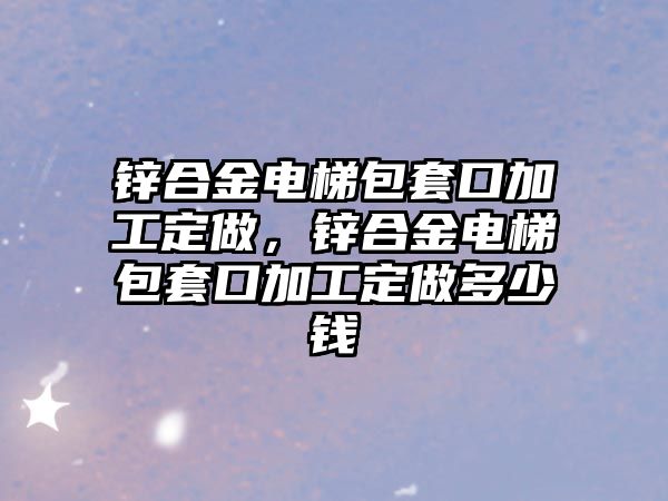 鋅合金電梯包套口加工定做，鋅合金電梯包套口加工定做多少錢