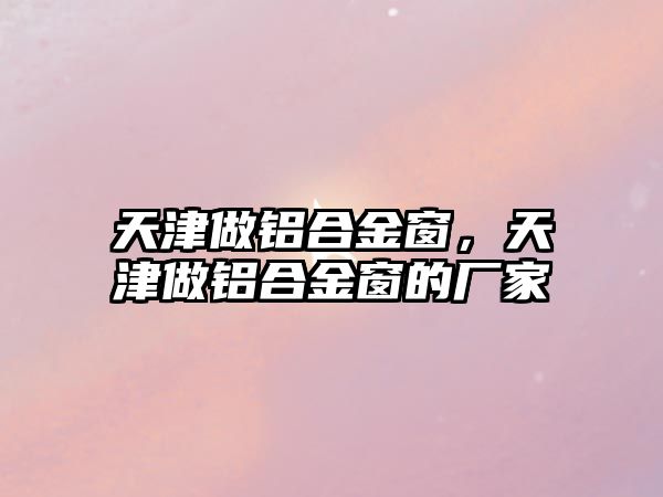 天津做鋁合金窗，天津做鋁合金窗的廠家