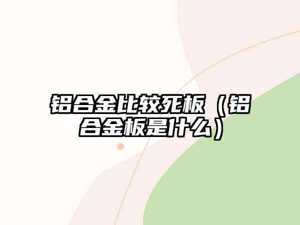 鋁合金比較死板（鋁合金板是什么）