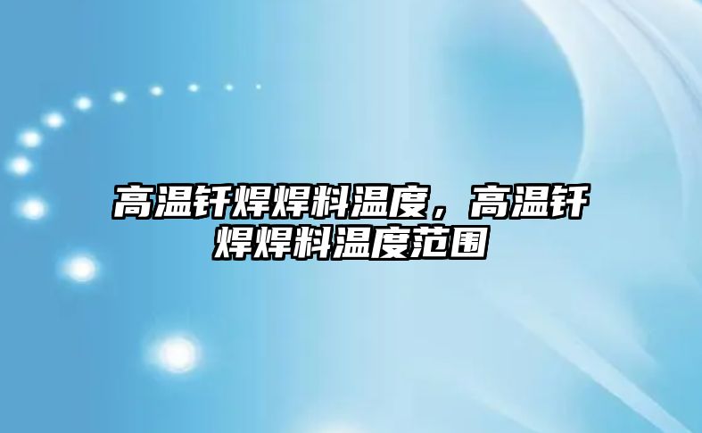 高溫釬焊焊料溫度，高溫釬焊焊料溫度范圍