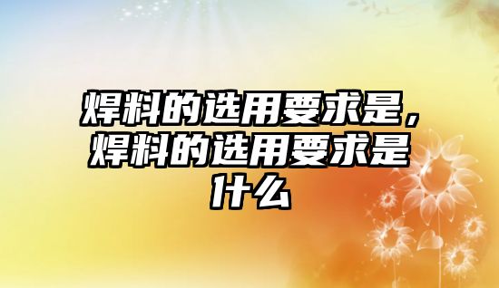 焊料的選用要求是，焊料的選用要求是什么