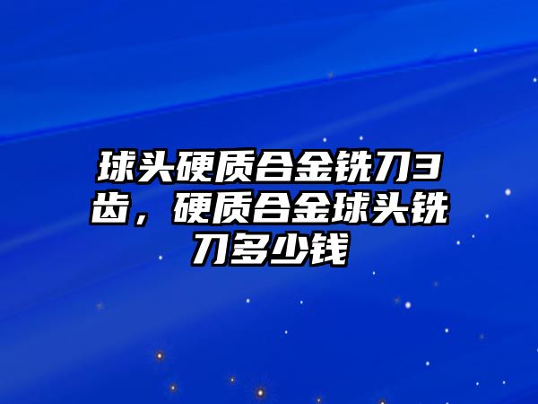 球頭硬質(zhì)合金銑刀3齒，硬質(zhì)合金球頭銑刀多少錢