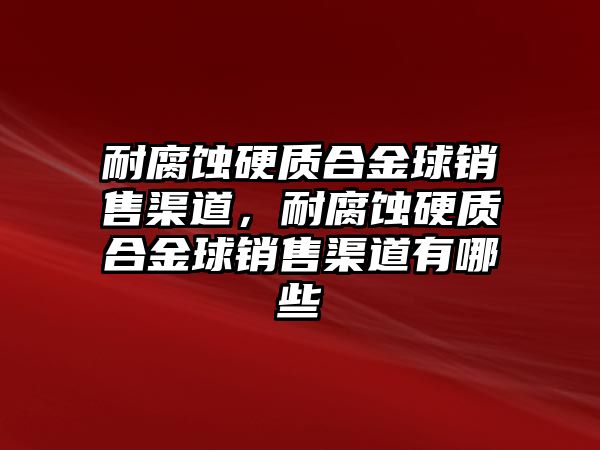 耐腐蝕硬質(zhì)合金球銷售渠道，耐腐蝕硬質(zhì)合金球銷售渠道有哪些