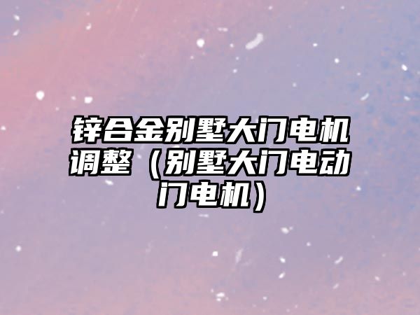 鋅合金別墅大門電機(jī)調(diào)整（別墅大門電動門電機(jī)）