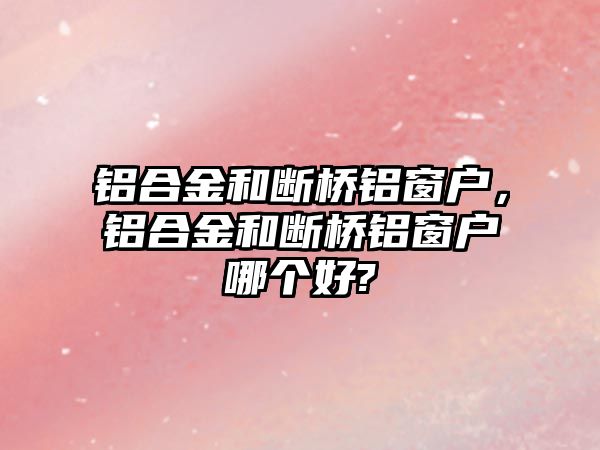 鋁合金和斷橋鋁窗戶，鋁合金和斷橋鋁窗戶哪個好?