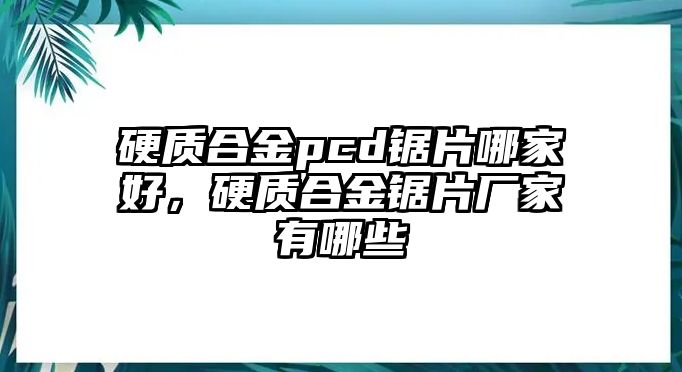 硬質(zhì)合金pcd鋸片哪家好，硬質(zhì)合金鋸片廠家有哪些