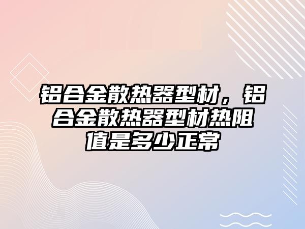 鋁合金散熱器型材，鋁合金散熱器型材熱阻值是多少正常