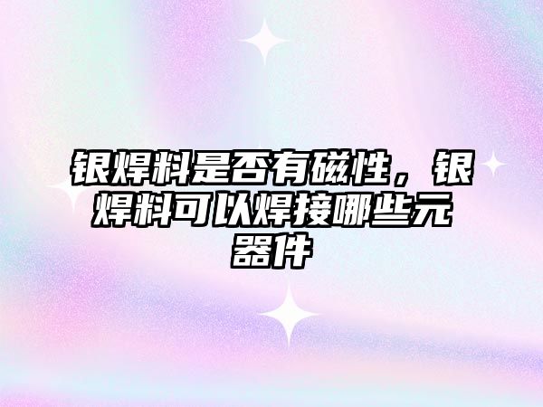 銀焊料是否有磁性，銀焊料可以焊接哪些元器件