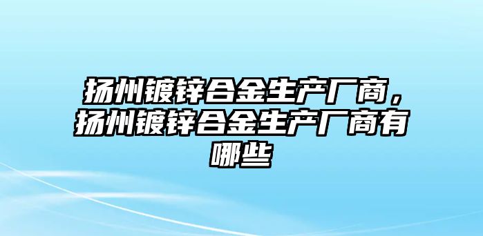 揚州鍍鋅合金生產(chǎn)廠商，揚州鍍鋅合金生產(chǎn)廠商有哪些