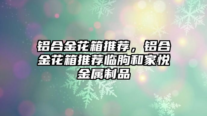 鋁合金花箱推薦，鋁合金花箱推薦臨朐和家悅金屬制品