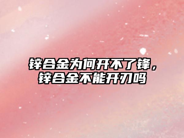 鋅合金為何開不了鋒，鋅合金不能開刃嗎