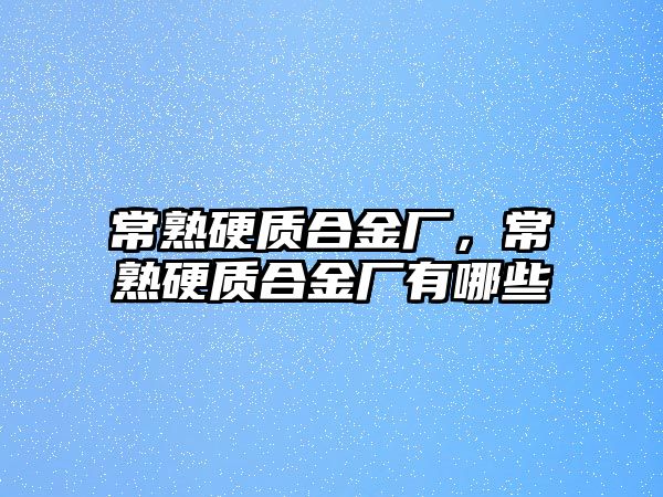 常熟硬質(zhì)合金廠，常熟硬質(zhì)合金廠有哪些