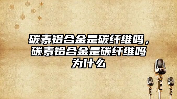 碳素鋁合金是碳纖維嗎，碳素鋁合金是碳纖維嗎為什么