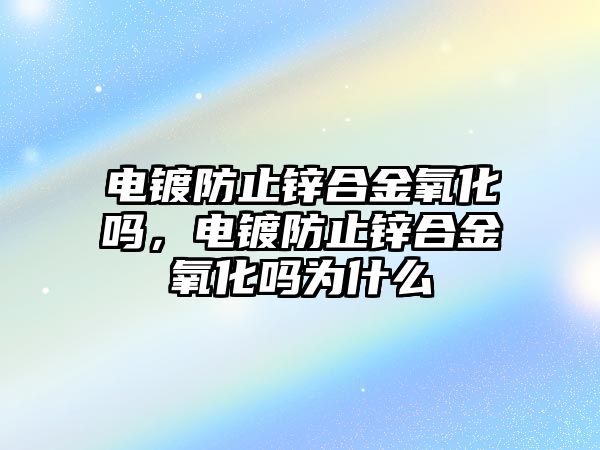 電鍍防止鋅合金氧化嗎，電鍍防止鋅合金氧化嗎為什么