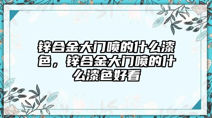 鋅合金大門噴的什么漆色，鋅合金大門噴的什么漆色好看