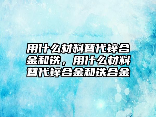 用什么材料替代鋅合金和鐵，用什么材料替代鋅合金和鐵合金